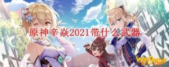 原神辛焱​2021带什么武器