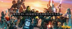 魔兽世界9.0防骑橙装是选择腰带还是头盔