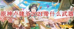 原神卢姥爷2021带什么武器